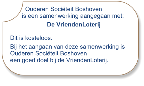 Ouderen Sociëteit Boshoven       is een samenwerking aangegaan met:                       De VriendenLoterij Dit is kosteloos.  Bij het aangaan van deze samenwerking is  Ouderen Sociëteit Boshoven een goed doel bij de VriendenLoterij.