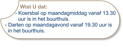 Wist U dat:       - Koersbal op maandagmiddag vanaf 13.30         uur is in het buurthuis.- Darten op maandagavond vanaf 19.30 uur is  in het buurthuis.